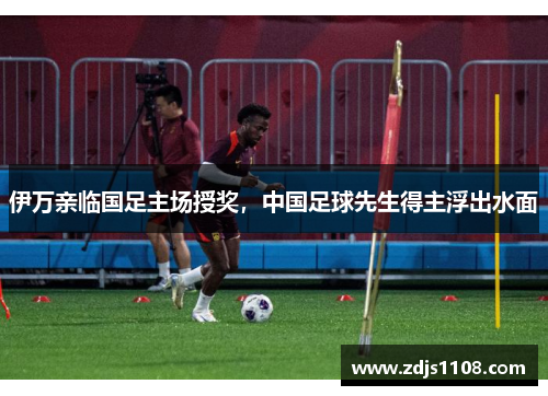 伊万亲临国足主场授奖，中国足球先生得主浮出水面