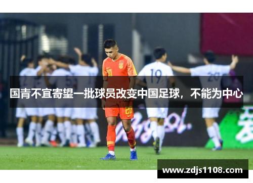 国青不宜寄望一批球员改变中国足球，不能为中心
