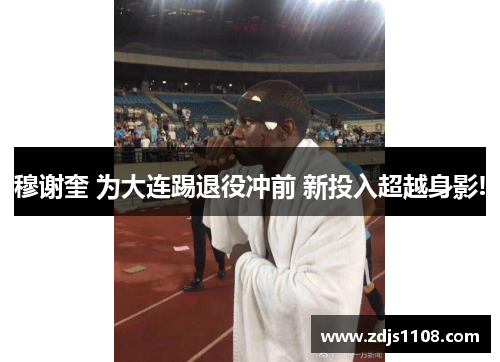 穆谢奎 为大连踢退役冲前 新投入超越身影!