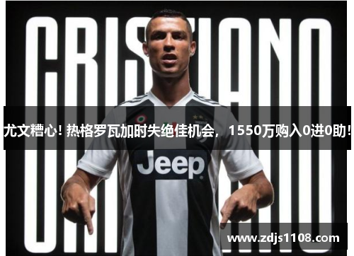 尤文糟心! 热格罗瓦加时失绝佳机会，1550万购入0进0助！