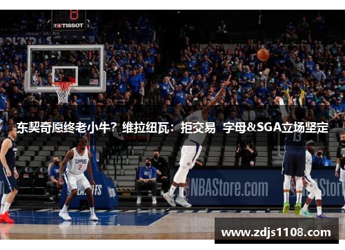 东契奇愿终老小牛？维拉纽瓦：拒交易  字母&SGA立场坚定